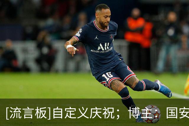 [流言板]自定义庆祝；博主：国安让球员挑选进球后工体播放音乐